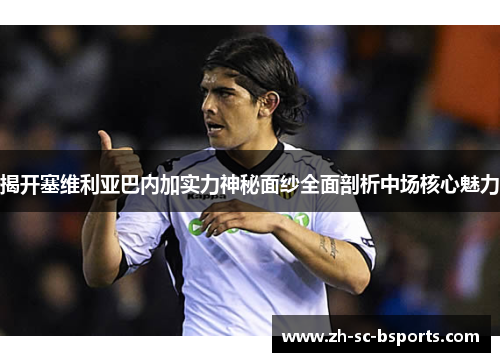 揭开塞维利亚巴内加实力神秘面纱全面剖析中场核心魅力
