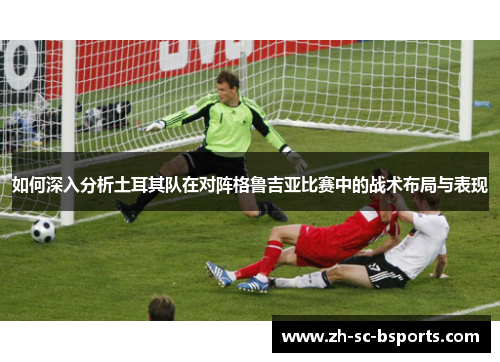 如何深入分析土耳其队在对阵格鲁吉亚比赛中的战术布局与表现
