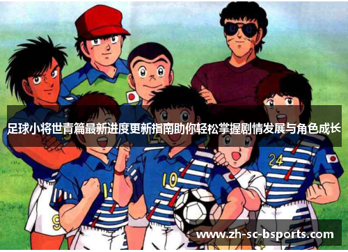 足球小将世青篇最新进度更新指南助你轻松掌握剧情发展与角色成长