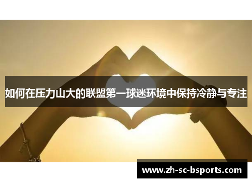 如何在压力山大的联盟第一球迷环境中保持冷静与专注