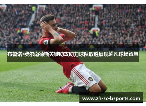布鲁诺·费尔南德斯关键助攻助力球队取胜展现超凡球场智慧 布鲁诺·费尔南德斯关键助攻助力球队取胜展现超凡球场智慧
