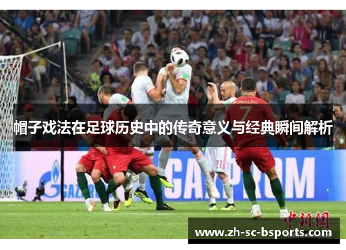 帽子戏法在足球历史中的传奇意义与经典瞬间解析 帽子戏法在足球历史中的传奇意义与经典瞬间解析