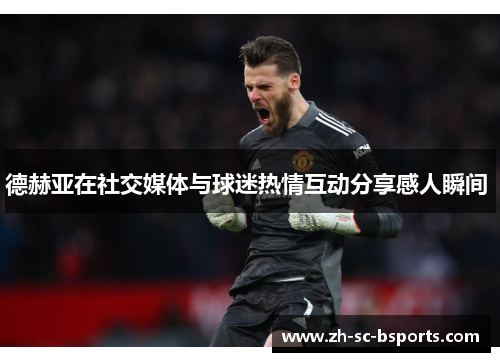 德赫亚在社交媒体与球迷热情互动分享感人瞬间 