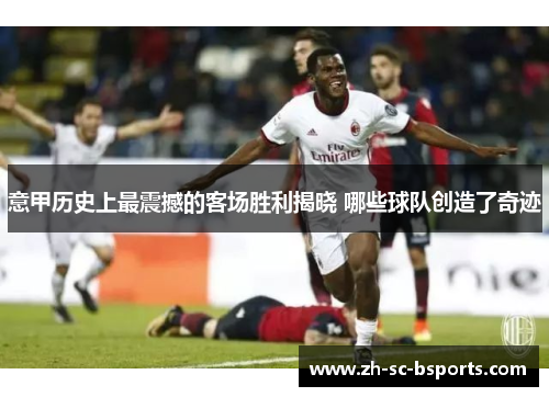 意甲历史上最震撼的客场胜利揭晓 哪些球队创造了奇迹