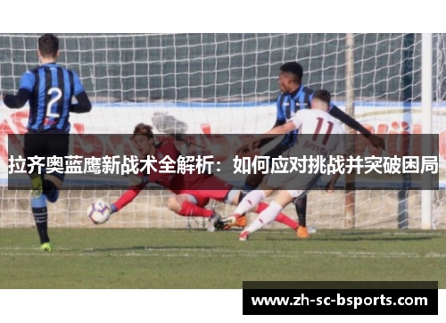 拉齐奥蓝鹰新战术全解析:如何应对挑战并突破困局 拉齐奥蓝鹰新战术全解析:如何应对挑战并突破困局