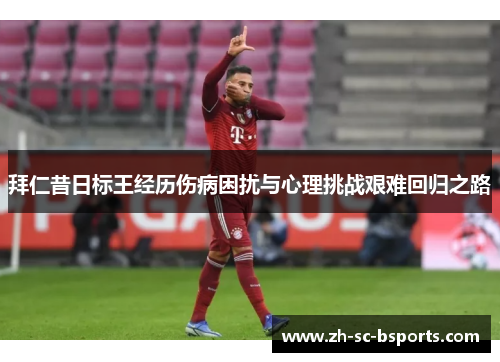 拜仁昔日标王经历伤病困扰与心理挑战艰难回归之路 拜仁昔日标王经历伤病困扰与心理挑战艰难回归之路