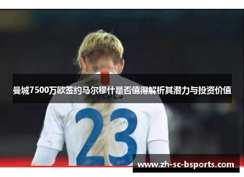 曼城7500万欧签约马尔穆什是否值得解析其潜力与投资价值 曼城7500万欧签约马尔穆什是否值得解析其潜力与投资价值