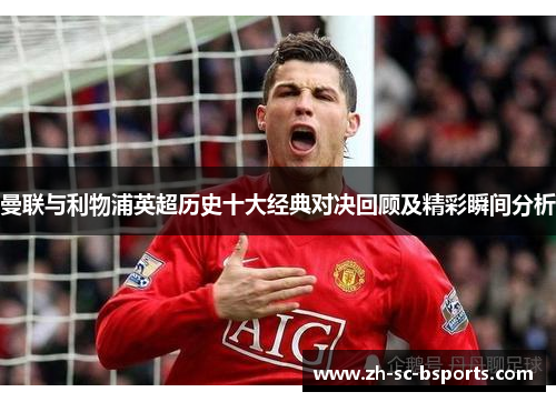 曼联与利物浦英超历史十大经典对决回顾及精彩瞬间分析 曼联与利物浦英超历史十大经典对决回顾及精彩瞬间分析