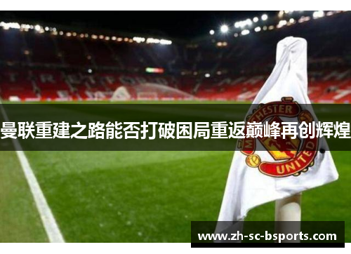 曼联重建之路能否打破困局重返巅峰再创辉煌 曼联重建之路能否打破困局重返巅峰再创辉煌