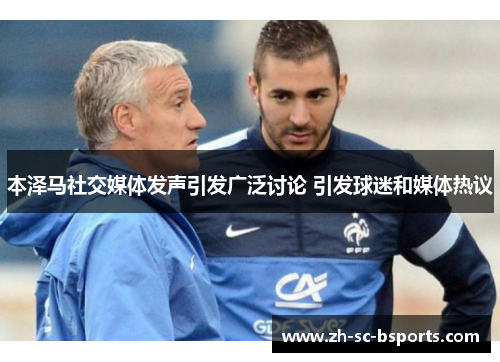 本泽马社交媒体发声引发广泛讨论 引发球迷和媒体热议 本泽马社交媒体发声引发广泛讨论 引发球迷和媒体热议