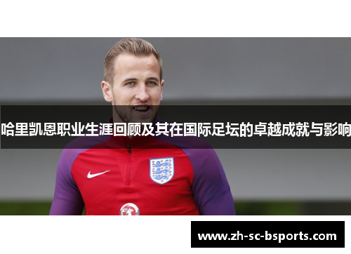 哈里凯恩职业生涯回顾及其在国际足坛的卓越成就与影响