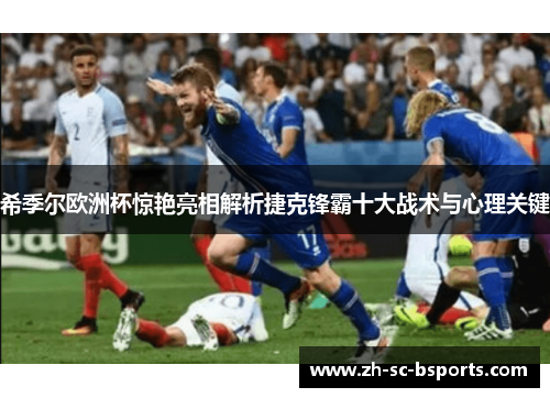 希季尔欧洲杯惊艳亮相解析捷克锋霸十大战术与心理关键
