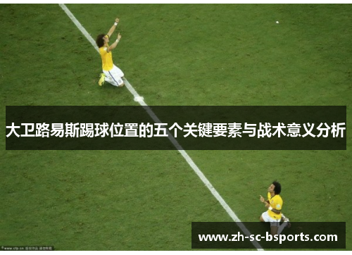 大卫路易斯踢球位置的五个关键要素与战术意义分析