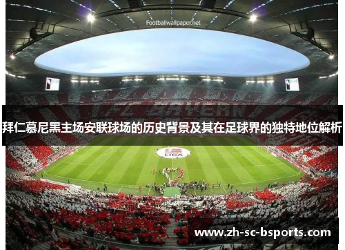 拜仁慕尼黑主场安联球场的历史背景及其在足球界的独特地位解析
