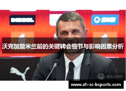 沃克加盟米兰前的关键转会细节与影响因素分析