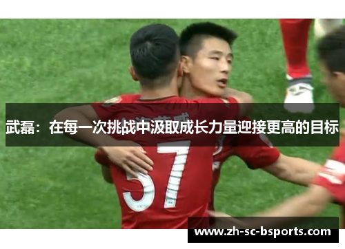 武磊：在每一次挑战中汲取成长力量迎接更高的目标