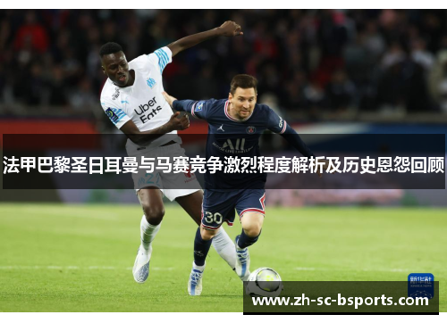 法甲巴黎圣日耳曼与马赛竞争激烈程度解析及历史恩怨回顾