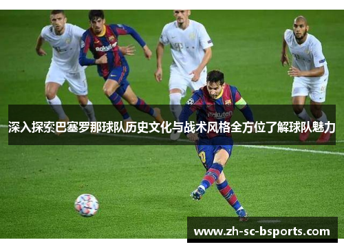 深入探索巴塞罗那球队历史文化与战术风格全方位了解球队魅力