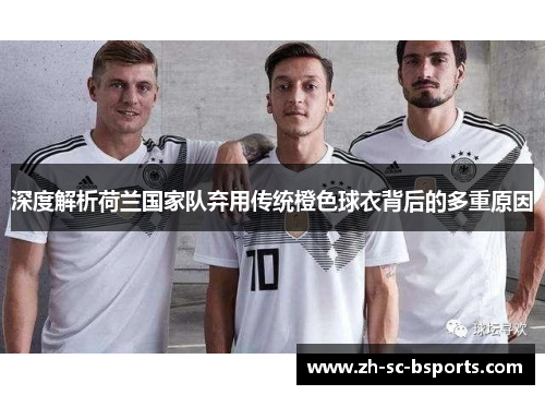 深度解析荷兰国家队弃用传统橙色球衣背后的多重原因