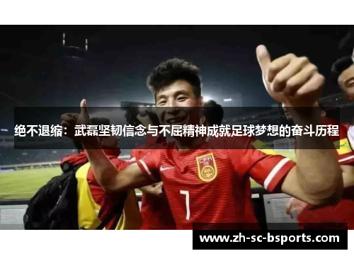 绝不退缩：武磊坚韧信念与不屈精神成就足球梦想的奋斗历程