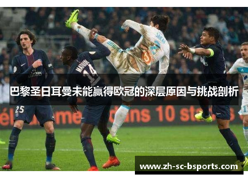 巴黎圣日耳曼未能赢得欧冠的深层原因与挑战剖析