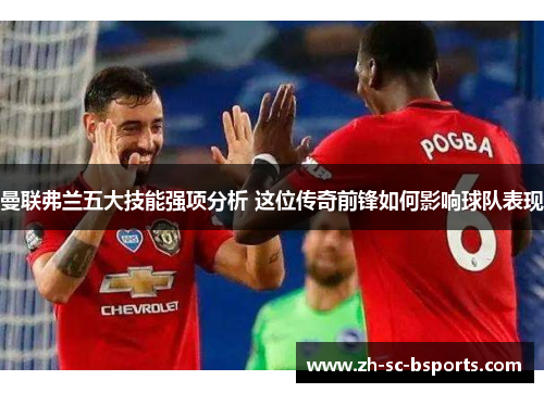 曼联弗兰五大技能强项分析 这位传奇前锋如何影响球队表现