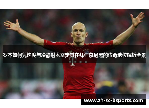 罗本如何凭速度与冷静射术奠定其在拜仁慕尼黑的传奇地位解析全景