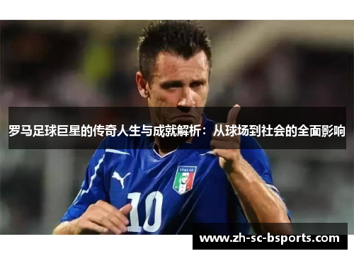 罗马足球巨星的传奇人生与成就解析：从球场到社会的全面影响