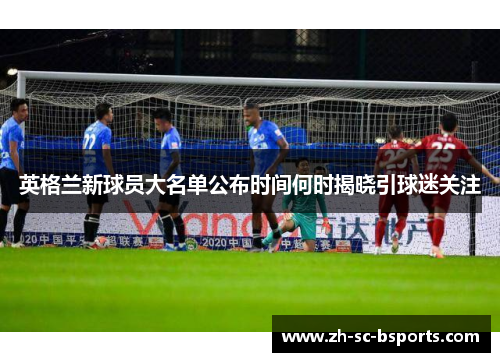 英格兰新球员大名单公布时间何时揭晓引球迷关注