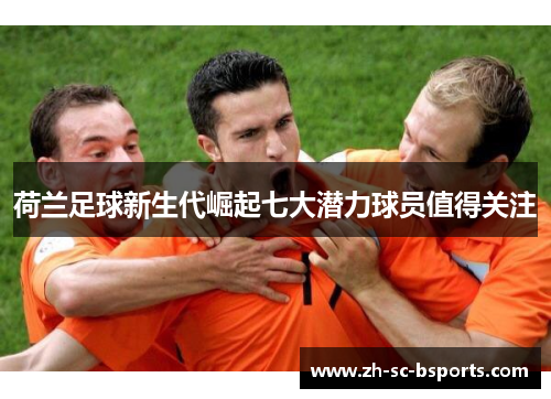 荷兰足球新生代崛起七大潜力球员值得关注