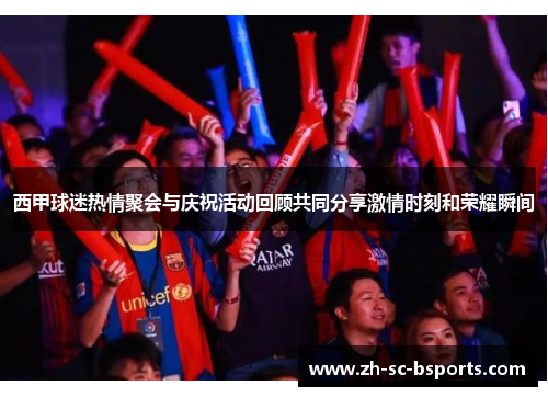 西甲球迷热情聚会与庆祝活动回顾共同分享激情时刻和荣耀瞬间