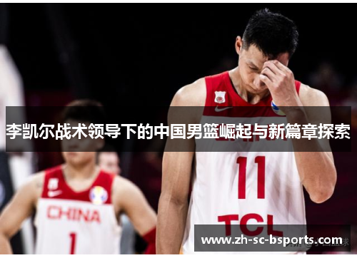 李凯尔战术领导下的中国男篮崛起与新篇章探索