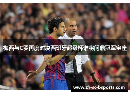 梅西与C罗再度对决西班牙超级杯谁将问鼎冠军宝座