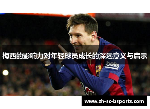 梅西的影响力对年轻球员成长的深远意义与启示 梅西的影响力对年轻球员成长的深远意义与启示