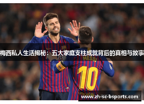 梅西私人生活揭秘:五大家庭支柱成就背后的真相与故事 梅西私人生活揭秘:五大家庭支柱成就背后的真相与故事