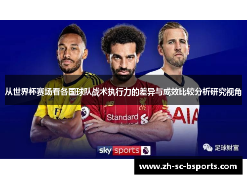 从世界杯赛场看各国球队战术执行力的差异与成效比较分析研究视角 从世界杯赛场看各国球队战术执行力的差异与成效比较分析研究视角