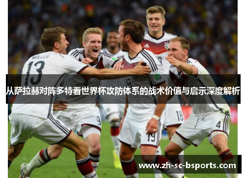 从萨拉赫对阵多特看世界杯攻防体系的战术价值与启示深度解析