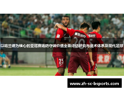 以哈兰德为核心的亚冠赛场防守端价值全面评估研究与战术体系及现代足球 以哈兰德为核心的亚冠赛场防守端价值全面评估研究与战术体系及现代足球