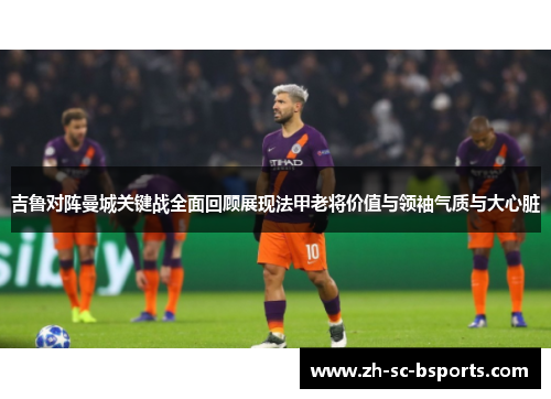 吉鲁对阵曼城关键战全面回顾展现法甲老将价值与领袖气质与大心脏 吉鲁对阵曼城关键战全面回顾展现法甲老将价值与领袖气质与大心脏