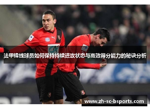 法甲锋线球员如何保持持续进攻状态与高效得分能力的秘诀分析 法甲锋线球员如何保持持续进攻状态与高效得分能力的秘诀分析