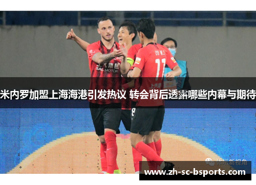 米内罗加盟上海海港引发热议 转会背后透露哪些内幕与期待 米内罗加盟上海海港引发热议 转会背后透露哪些内幕与期待