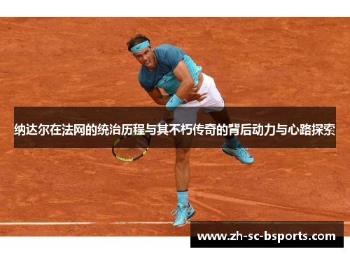 纳达尔在法网的统治历程与其不朽传奇的背后动力与心路探索