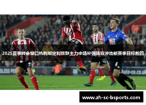 2025夏季转会窗口热刺敲定利兹联主力中场补强阵容冲击新赛季目标前四