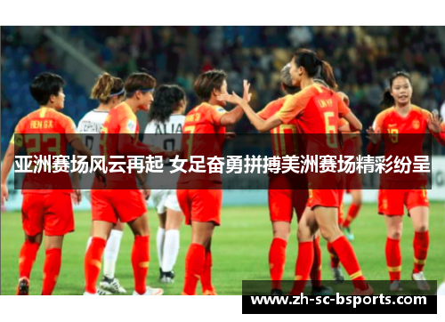亚洲赛场风云再起 女足奋勇拼搏美洲赛场精彩纷呈