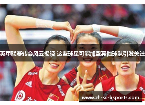 英甲联赛转会风云揭晓 这些球星可能加盟其他球队引发关注