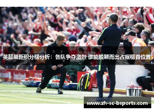 英超最新积分榜分析：各队争夺激烈 谁能脱颖而出占据榜首位置