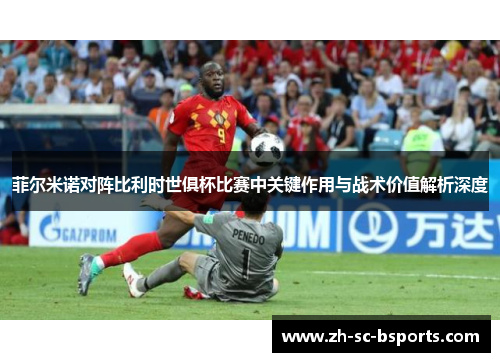 菲尔米诺对阵比利时世俱杯比赛中关键作用与战术价值解析深度