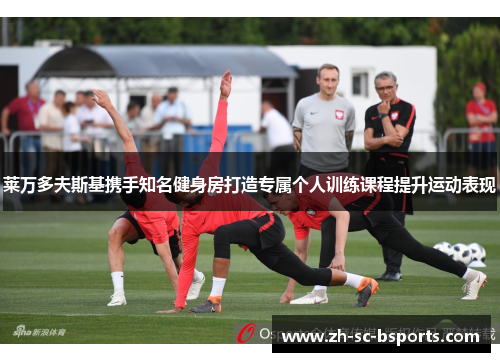 莱万多夫斯基携手知名健身房打造专属个人训练课程提升运动表现