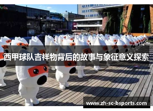 西甲球队吉祥物背后的故事与象征意义探索