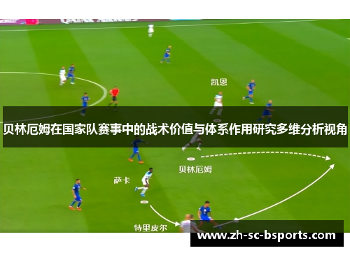 贝林厄姆在国家队赛事中的战术价值与体系作用研究多维分析视角
